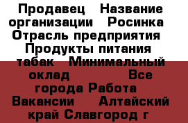 Продавец › Название организации ­ Росинка › Отрасль предприятия ­ Продукты питания, табак › Минимальный оклад ­ 16 000 - Все города Работа » Вакансии   . Алтайский край,Славгород г.